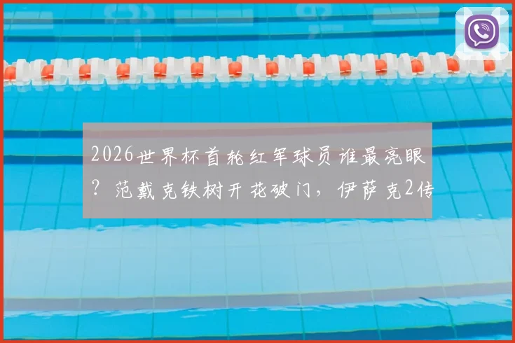 2026世界杯首轮红军球员谁最亮眼？范戴克铁树开花破门，伊萨克2传1射率队大胜