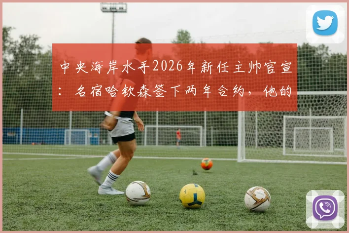 中央海岸水手2026年新任主帅官宣：名宿哈钦森签下两年合约，他的到来将如何影响球队未来走势？