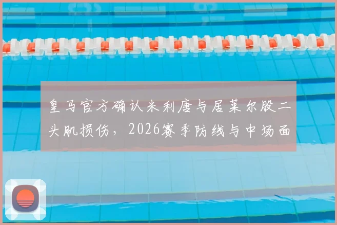 皇马官方确认米利唐与居莱尔股二头肌损伤，2026赛季防线与中场面临严峻考验