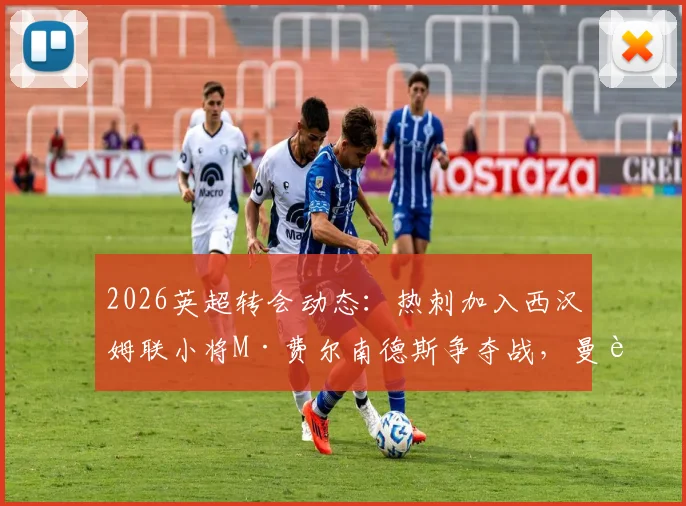 2026英超转会动态：热刺加入西汉姆联小将M·费尔南德斯争夺战，曼联引援面临截胡风险