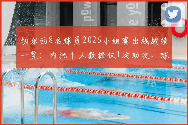 切尔西8名球员2026小组赛出线战绩一览：内托个人数据仅1次助攻，球员数据复盘与分析