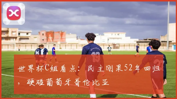 世界杯C组看点：民主刚果52年回归，硬碰葡萄牙哥伦比亚
