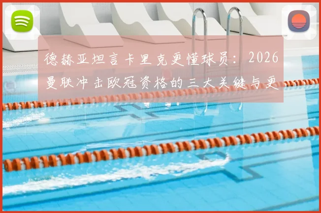 德赫亚坦言卡里克更懂球员：2026曼联冲击欧冠资格的三大关键与更衣室现状分析