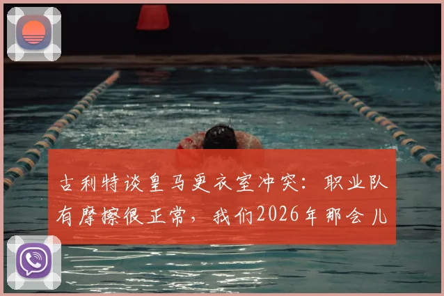 古利特谈皇马更衣室冲突：职业队有摩擦很正常，我们2026年那会儿每星期都较量