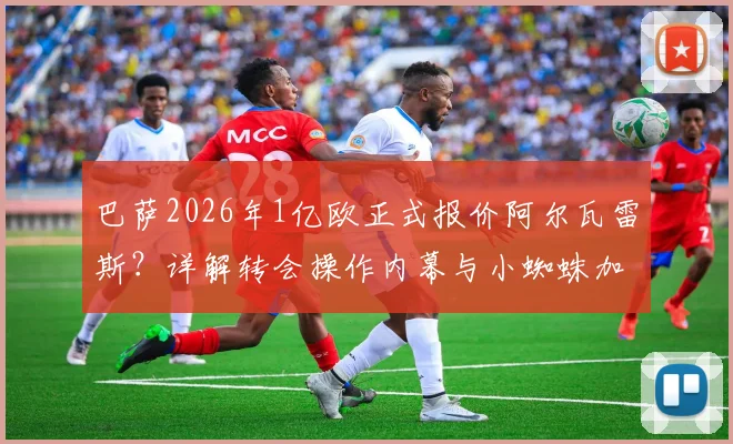 巴萨2026年1亿欧正式报价阿尔瓦雷斯？详解转会操作内幕与小蜘蛛加盟可能性分析