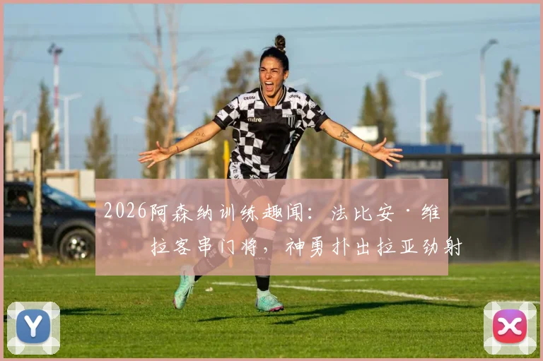 2026阿森纳训练趣闻：法比安·维埃拉客串门将，神勇扑出拉亚劲射，队友笑称可改行
