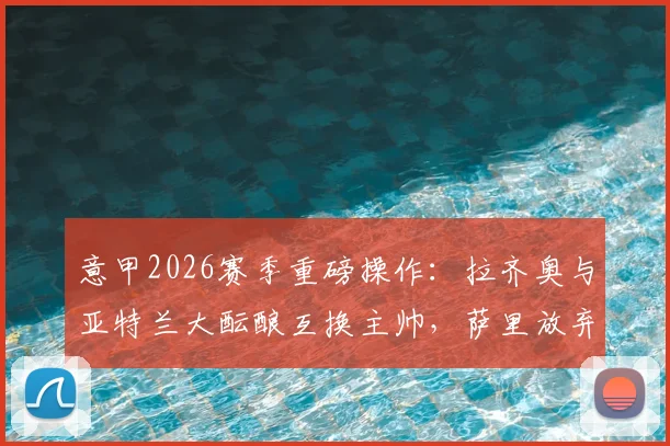 意甲2026赛季重磅操作：拉齐奥与亚特兰大酝酿互换主帅，萨里放弃薪资解约内幕详解