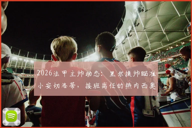 2026法甲主帅动态：里尔换帅瞄准小安切洛蒂，接班离任的热内西奥？教练市场新看点