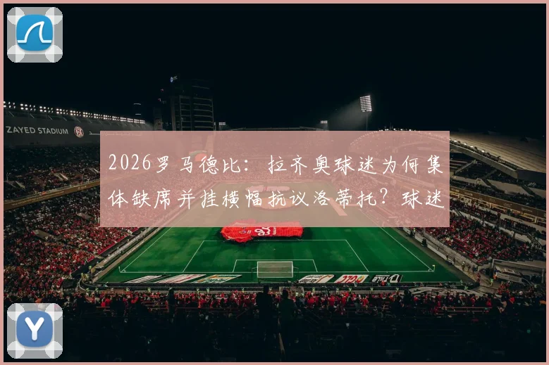 2026罗马德比：拉齐奥球迷为何集体缺席并挂横幅抗议洛蒂托？球迷与主席矛盾全面解析