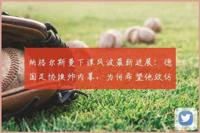 纳格尔斯曼下课风波最新进展：德国足协换帅内幕，为何希望他效仿科曼辞职却遭拒？