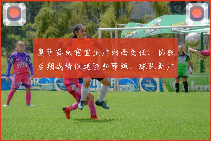 奥萨苏纳官宣主帅利西离任：执教后期战绩低迷险些降级，球队新帅人选引发猜测