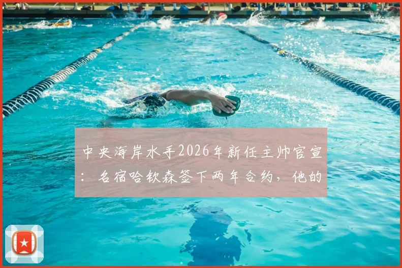 中央海岸水手2026年新任主帅官宣：名宿哈钦森签下两年合约，他的到来将如何影响球队未来走势？