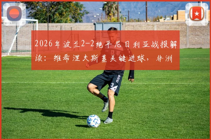 2026年波兰2-2绝平尼日利亚战报解读：维希涅夫斯基关键进球，非洲雄鹰防守反击战术分析