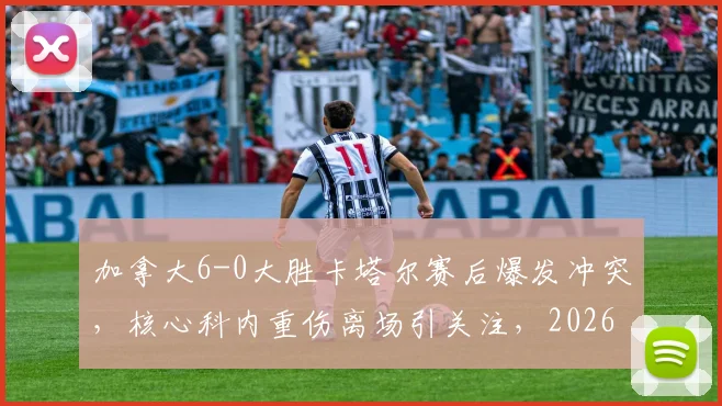 加拿大6-0大胜卡塔尔赛后爆发冲突，核心科内重伤离场引关注，2026世界杯预选赛争议一幕