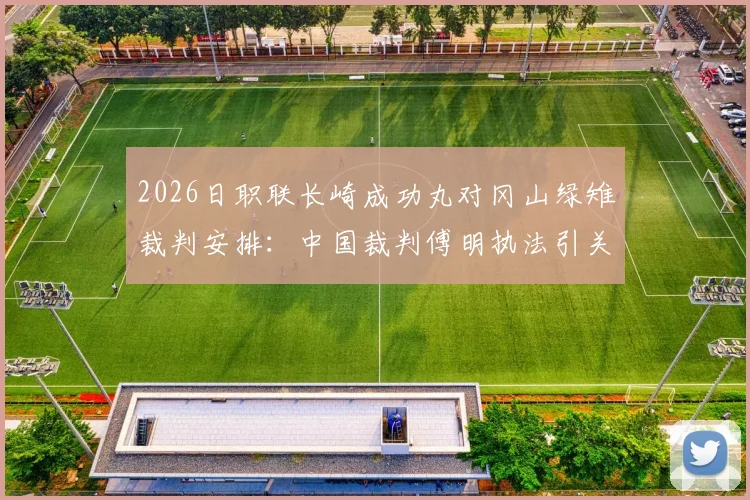 2026日职联长崎成功丸对冈山绿雉裁判安排：中国裁判傅明执法引关注，比赛看点前瞻