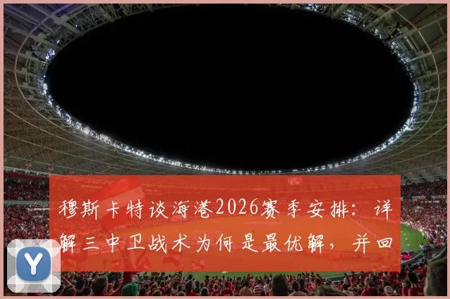 穆斯卡特谈海港2026赛季安排：详解三中卫战术为何是最优解，并回应球队当前伤病难题