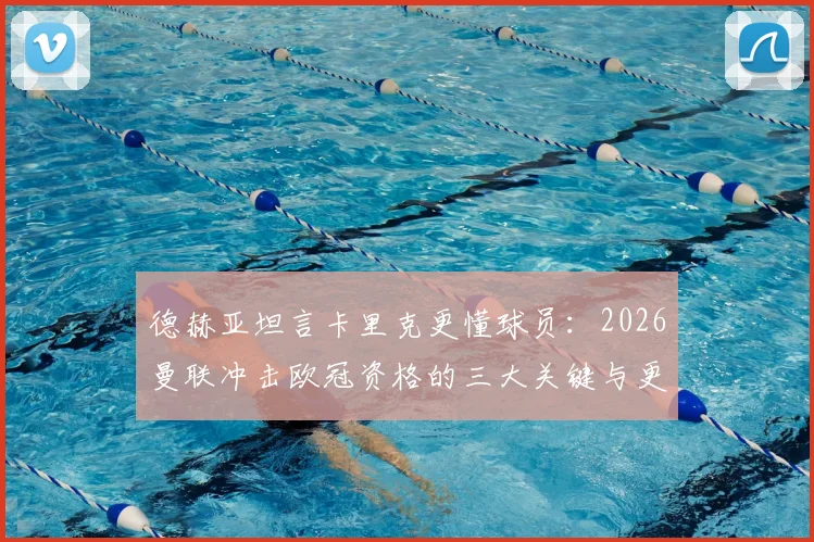 德赫亚坦言卡里克更懂球员：2026曼联冲击欧冠资格的三大关键与更衣室现状分析