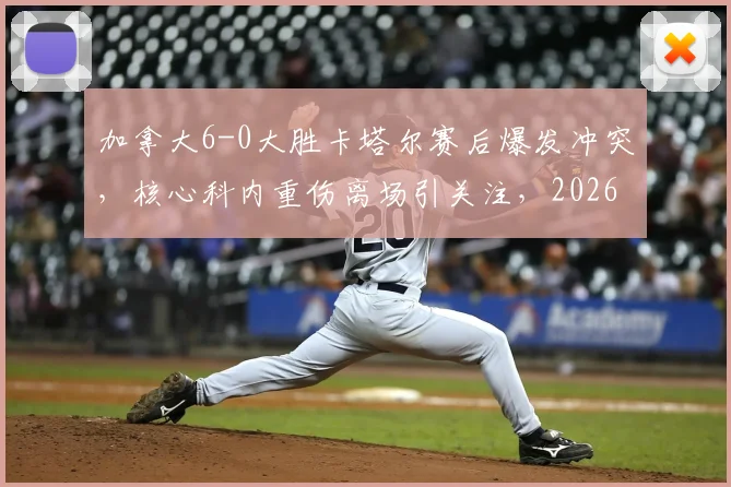 加拿大6-0大胜卡塔尔赛后爆发冲突，核心科内重伤离场引关注，2026世界杯预选赛争议一幕