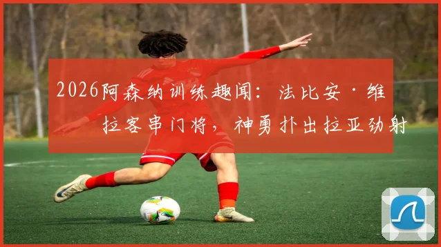 2026阿森纳训练趣闻：法比安·维埃拉客串门将，神勇扑出拉亚劲射，队友笑称可改行