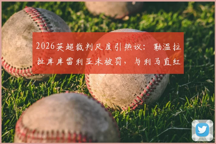 2026英超裁判尺度引热议：勒温拉扯库库雷利亚未被罚，与利马直红对比解析