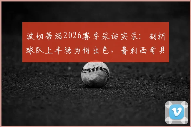 波切蒂诺2026赛季采访实录：剖析球队上半场为何出色，普利西奇具体复出时间表与战术影响分析