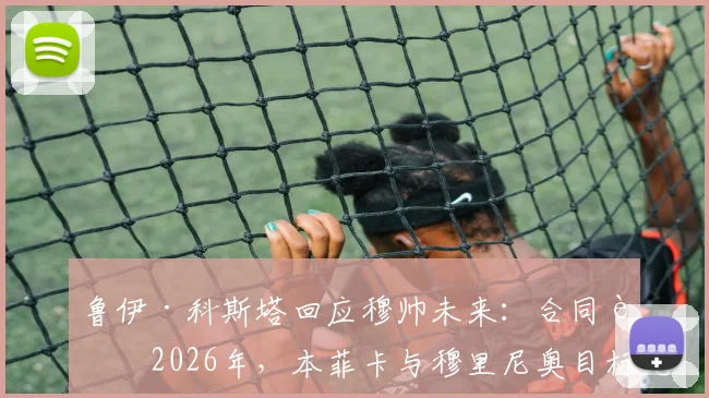 鲁伊·科斯塔回应穆帅未来：合同至2026年，本菲卡与穆里尼奥目标完全一致