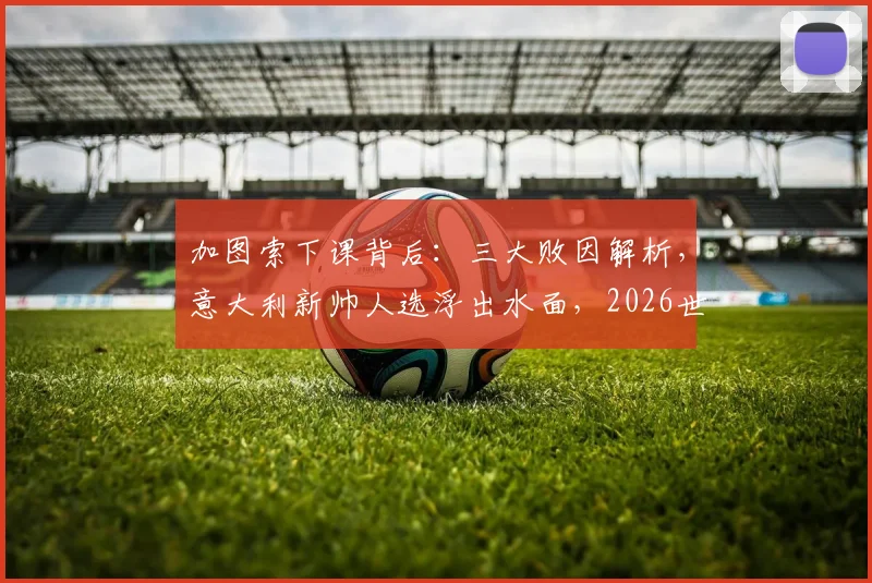 加图索下课背后：三大败因解析，意大利新帅人选浮出水面，2026世界杯之路何去何从