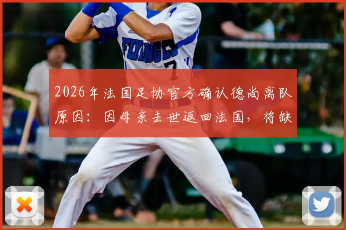 2026年法国足协官方确认德尚离队原因：因母亲去世返回法国，将缺席对阵挪威关键战