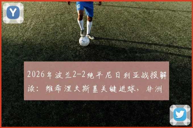 2026年波兰2-2绝平尼日利亚战报解读：维希涅夫斯基关键进球，非洲雄鹰防守反击战术分析