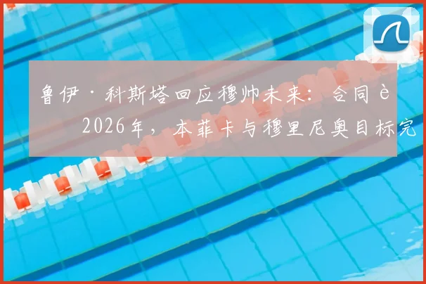 鲁伊·科斯塔回应穆帅未来：合同至2026年，本菲卡与穆里尼奥目标完全一致