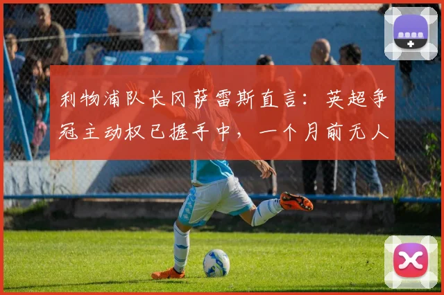 利物浦队长冈萨雷斯直言：英超争冠主动权已握手中，一个月前无人敢信