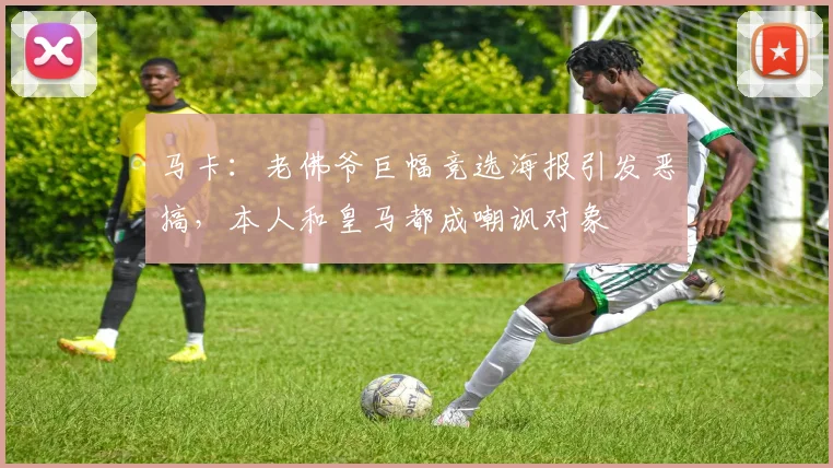 马卡：老佛爷巨幅竞选海报引发恶搞，本人和皇马都成嘲讽对象