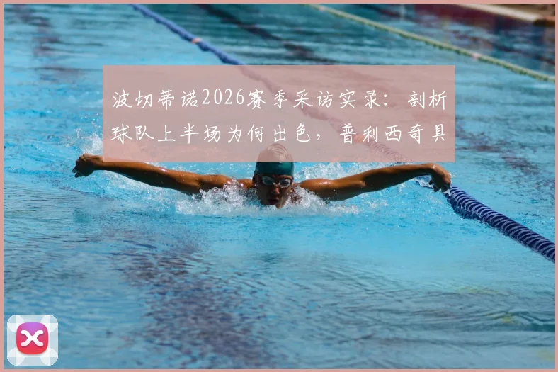 波切蒂诺2026赛季采访实录：剖析球队上半场为何出色，普利西奇具体复出时间表与战术影响分析