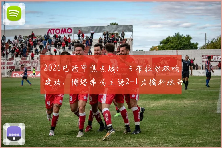 2026巴西甲焦点战：卡布拉尔双响建功，博塔弗戈主场2-1力擒科林蒂安，附赛后深度分析