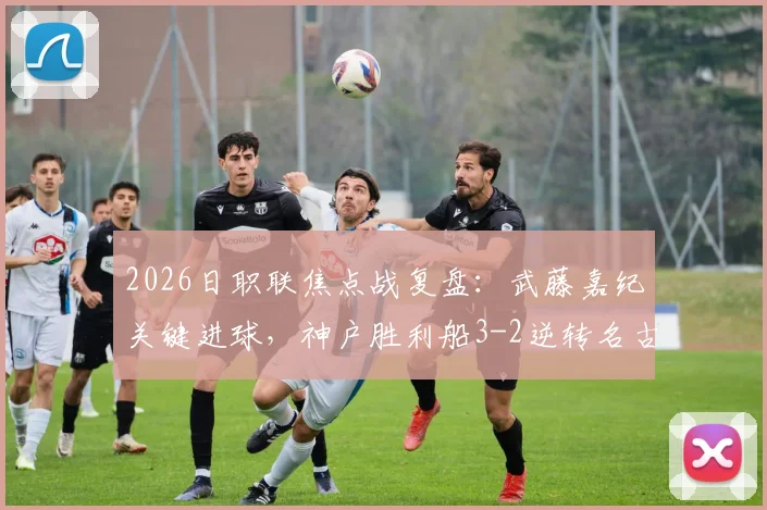 2026日职联焦点战复盘：武藤嘉纪关键进球，神户胜利船3-2逆转名古屋鲸八，附赛后伤病及排名影响分析
