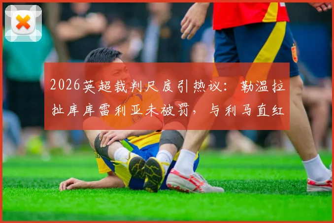 2026英超裁判尺度引热议：勒温拉扯库库雷利亚未被罚，与利马直红对比解析
