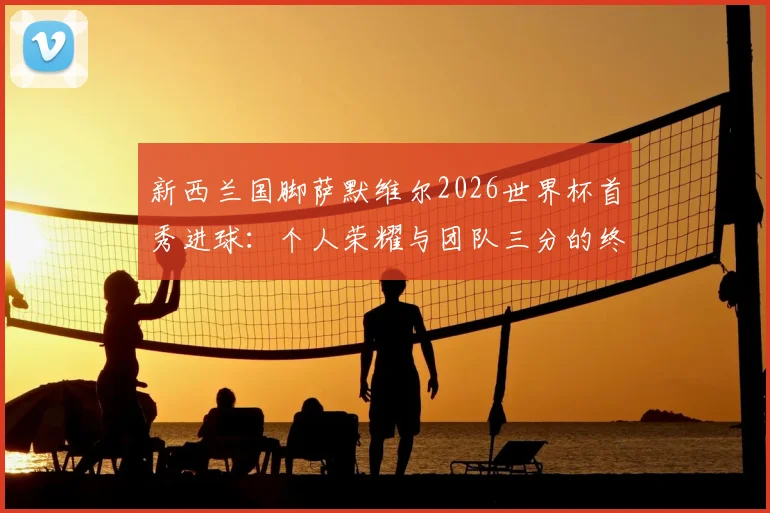 新西兰国脚萨默维尔2026世界杯首秀进球：个人荣耀与团队三分的终极对话