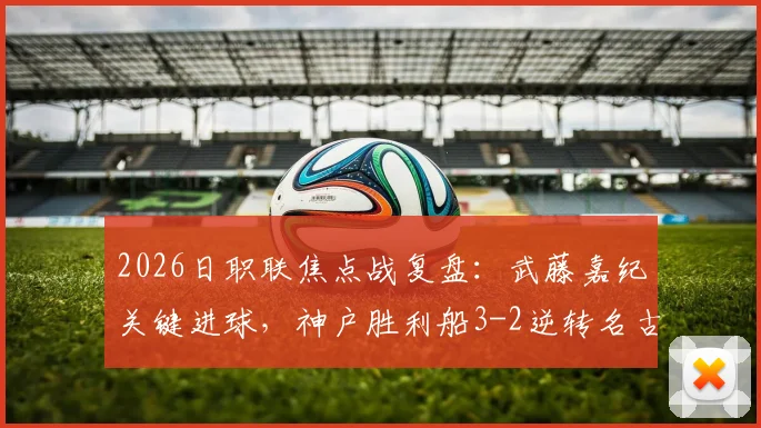 2026日职联焦点战复盘：武藤嘉纪关键进球，神户胜利船3-2逆转名古屋鲸八，附赛后伤病及排名影响分析