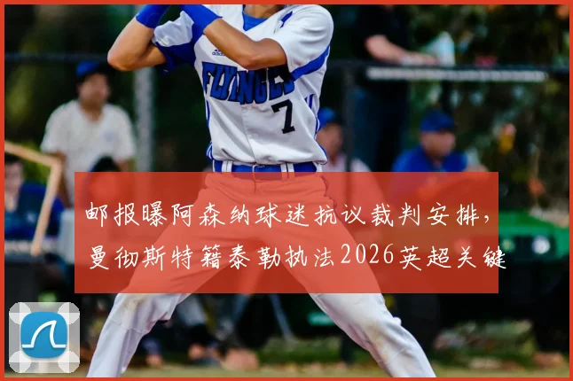 邮报曝阿森纳球迷抗议裁判安排，曼彻斯特籍泰勒执法2026英超关键战引争议