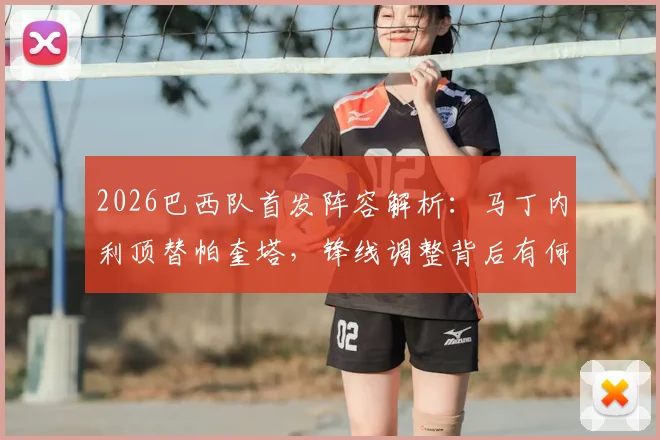 2026巴西队首发阵容解析：马丁内利顶替帕奎塔，锋线调整背后有何考量？