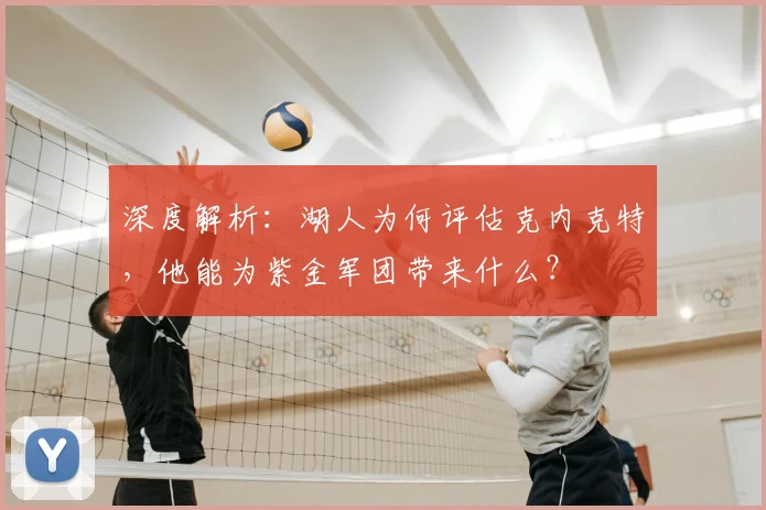 深度解析：湖人为何评估克内克特，他能为紫金军团带来什么？