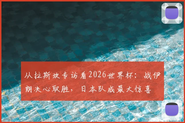 从拉斯坎专访看2026世界杯：战伊朗决心取胜，日本队成最大惊喜