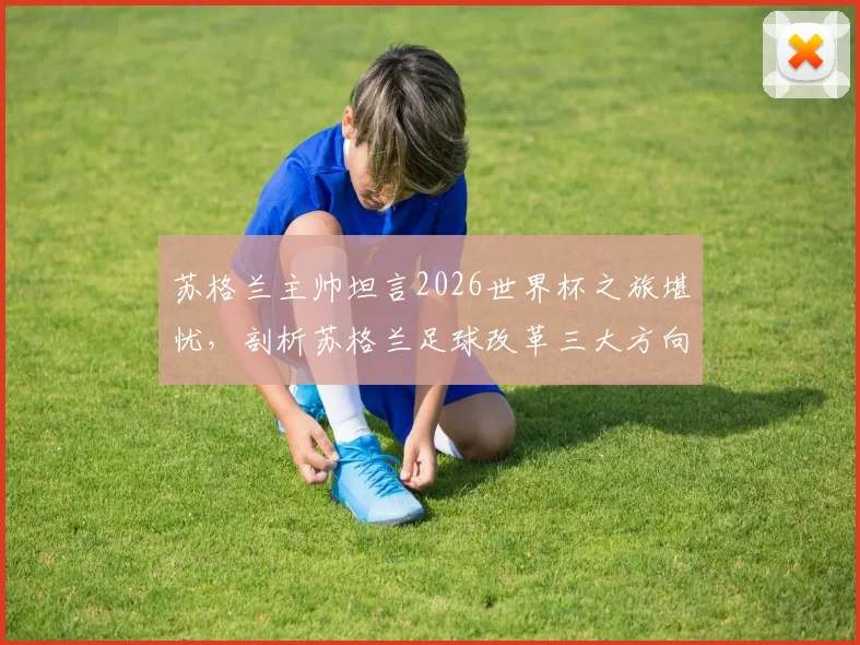 苏格兰主帅坦言2026世界杯之旅堪忧，剖析苏格兰足球改革三大方向与未来挑战