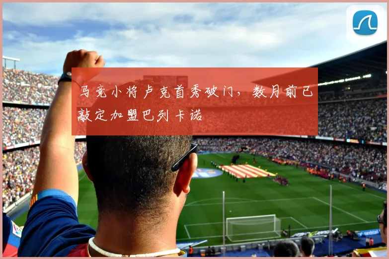 马竞小将卢克首秀破门，数月前已敲定加盟巴列卡诺