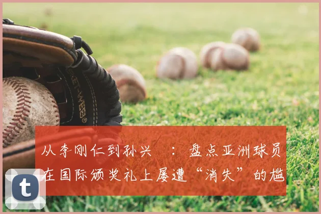 从李刚仁到孙兴慜：盘点亚洲球员在国际颁奖礼上屡遭“消失”的尴尬时刻与深层原因