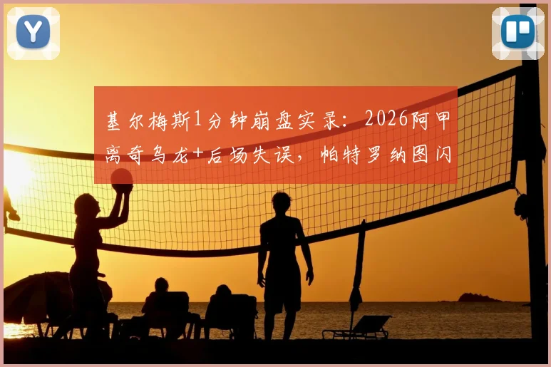 基尔梅斯1分钟崩盘实录：2026阿甲离奇乌龙+后场失误，帕特罗纳图闪电2球奠定胜局