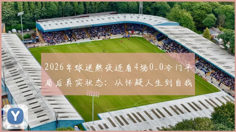 2026年球迷熬夜连看4场0_0冷门平局后真实状态：从怀疑人生到自我调整全指南