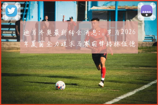 迪马济奥最新转会消息：罗马2026年夏窗全力追求马赛前锋格林伍德，法甲球队要价高达5000万欧元