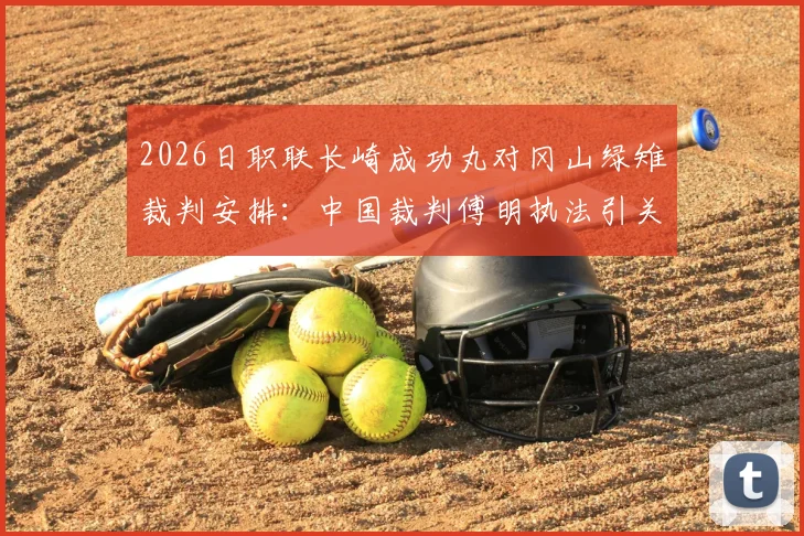 2026日职联长崎成功丸对冈山绿雉裁判安排：中国裁判傅明执法引关注，比赛看点前瞻