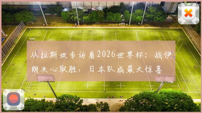 从拉斯坎专访看2026世界杯：战伊朗决心取胜，日本队成最大惊喜
